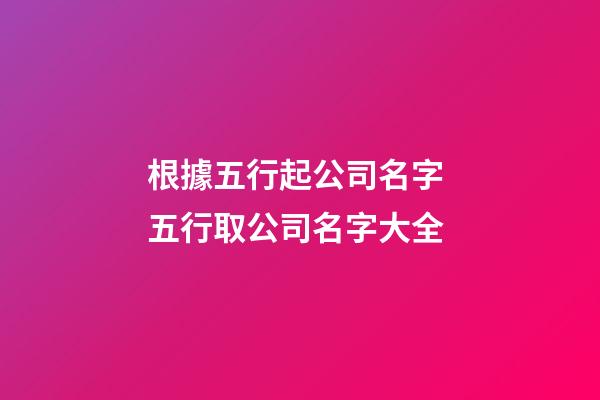 根據五行起公司名字 五行取公司名字大全-第1張-公司起名-玄機派